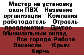 Мастер на установку окон ПВХ › Название организации ­ Компания-работодатель › Отрасль предприятия ­ Другое › Минимальный оклад ­ 28 000 - Все города Работа » Вакансии   . Крым,Керчь